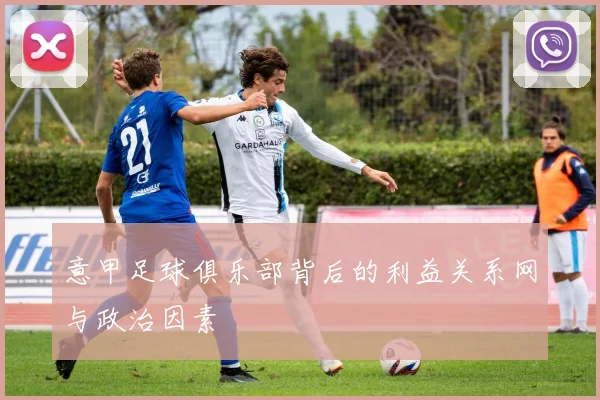 意甲足球俱乐部背后的利益关系网与政治因素