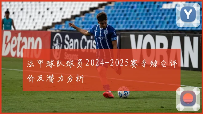 法甲球队球员2024-2025赛季综合评价及潜力分析