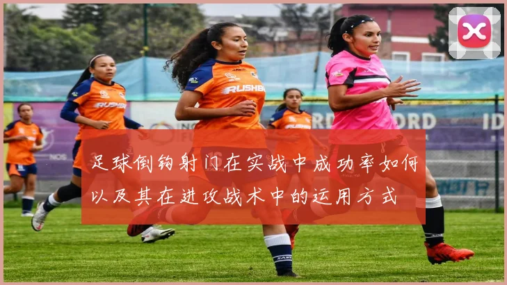 足球倒钩射门在实战中成功率如何以及其在进攻战术中的运用方式