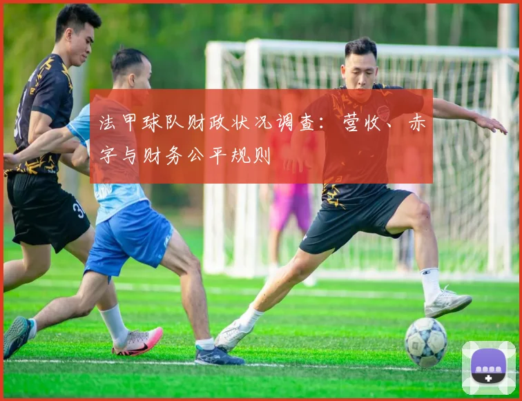 法甲球队财政状况调查：营收、赤字与财务公平规则