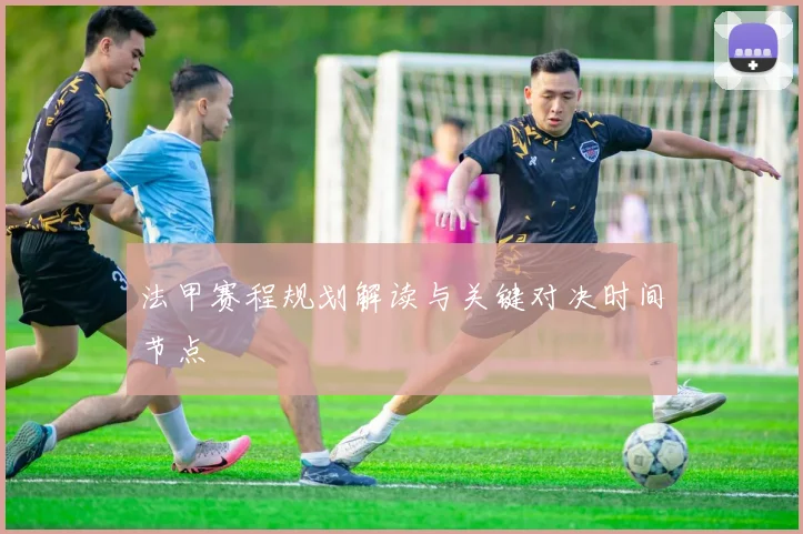 法甲赛程规划解读与关键对决时间节点