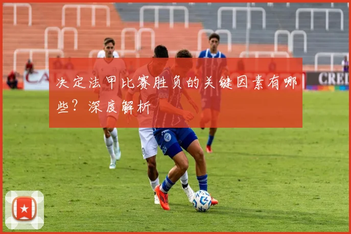 决定法甲比赛胜负的关键因素有哪些？深度解析