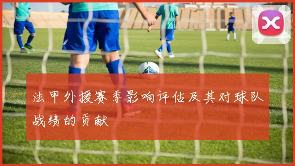 法甲外援赛季影响评估及其对球队战绩的贡献