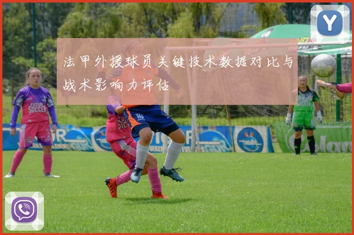 法甲外援球员关键技术数据对比与战术影响力评估