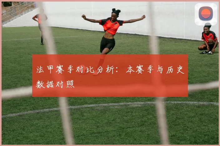 法甲赛季对比分析：本赛季与历史数据对照