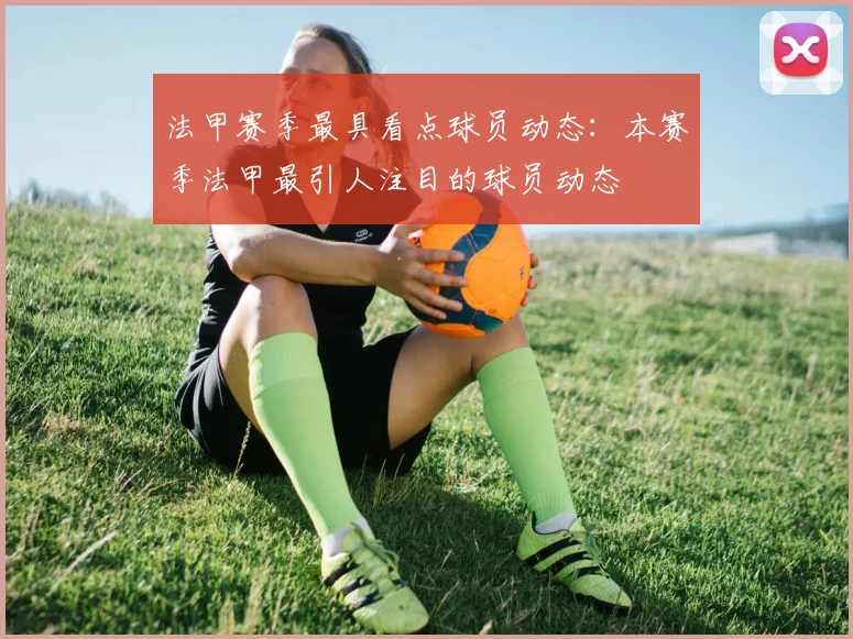 法甲赛季最具看点球员动态：本赛季法甲最引人注目的球员动态