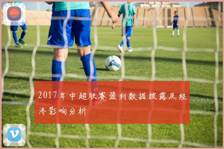 2017年中超联赛盈利数据披露及经济影响分析