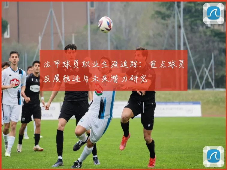 法甲球员职业生涯追踪：重点球员发展轨迹与未来潜力研究