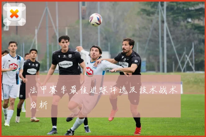 法甲赛季最佳进球评选及技术战术分析