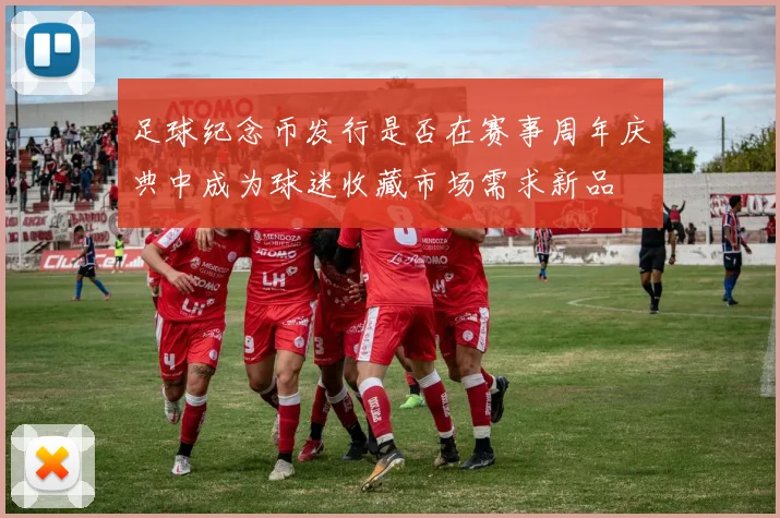 足球纪念币发行是否在赛事周年庆典中成为球迷收藏市场需求新品