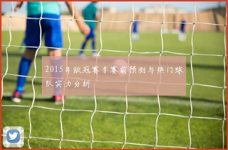2015年欧冠赛季赛前预测与热门球队实力分析