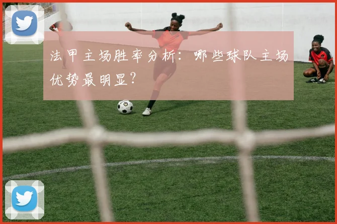 法甲主场胜率分析：哪些球队主场优势最明显？